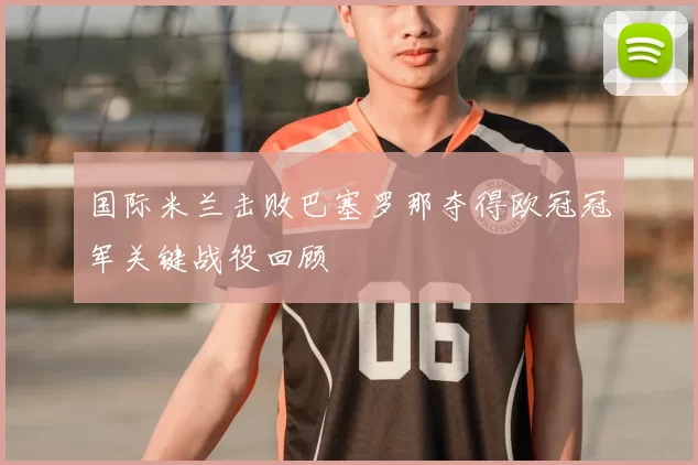 国际米兰击败巴塞罗那夺得欧冠冠军关键战役回顾