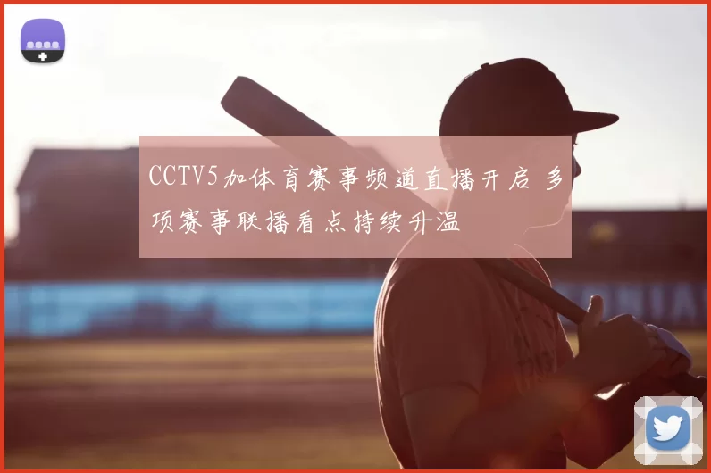 CCTV5加体育赛事频道直播开启 多项赛事联播看点持续升温
