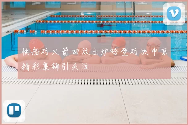 快船对火箭回放出炉哈登对决申京精彩集锦引关注