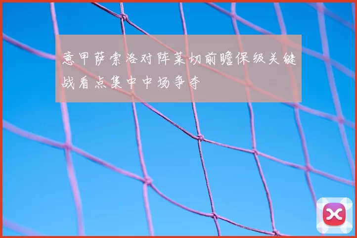 意甲萨索洛对阵莱切前瞻保级关键战看点集中中场争夺