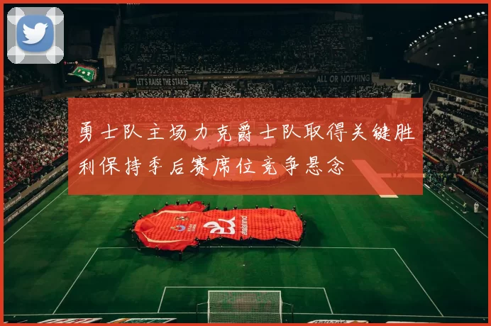 勇士队主场力克爵士队取得关键胜利保持季后赛席位竞争悬念