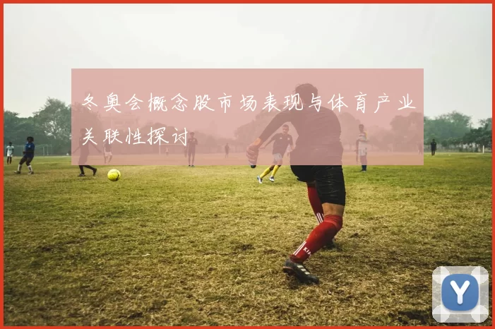 冬奥会概念股市场表现与体育产业关联性探讨