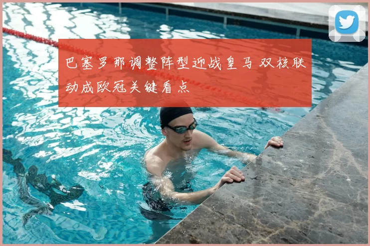 巴塞罗那调整阵型迎战皇马 双核联动成欧冠关键看点