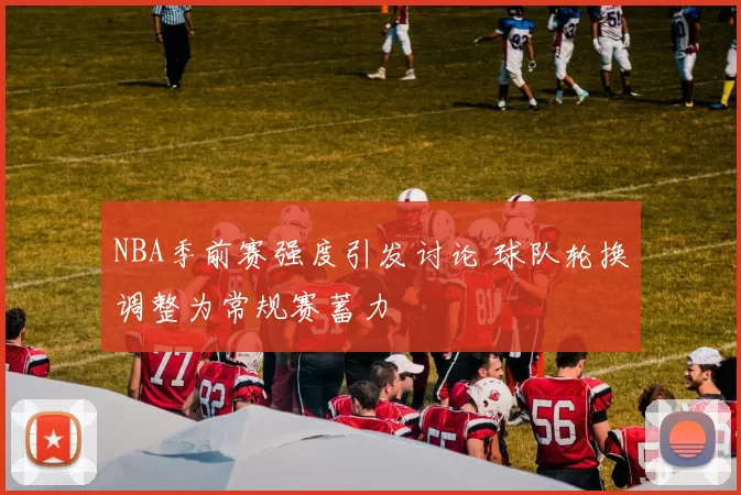 NBA季前赛强度引发讨论 球队轮换调整为常规赛蓄力