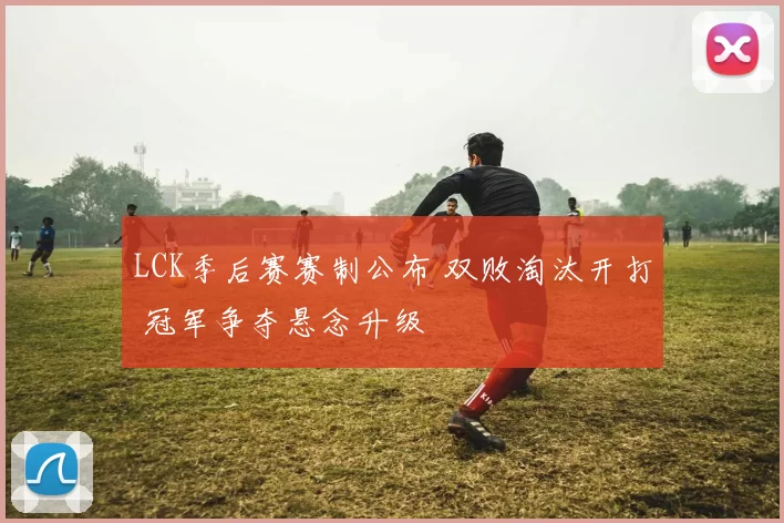 LCK季后赛赛制公布 双败淘汰开打 冠军争夺悬念升级