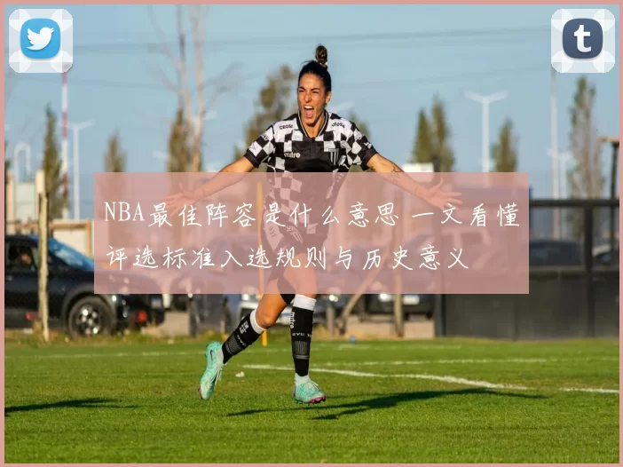 NBA最佳阵容是什么意思 一文看懂评选标准入选规则与历史意义