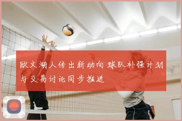 欧文湖人传出新动向 球队补强计划与交易讨论同步推进