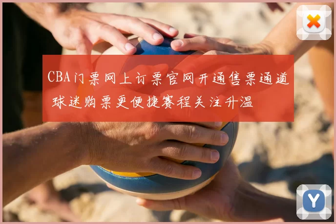 CBA门票网上订票官网开通售票通道 球迷购票更便捷赛程关注升温