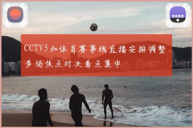 CCTV5加体育赛事线直播安排调整 多场焦点对决看点集中