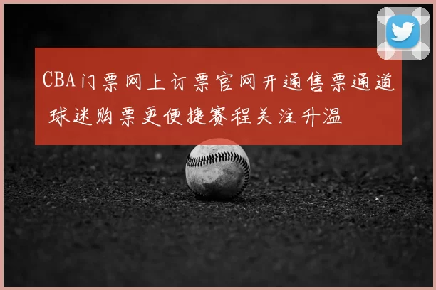 CBA门票网上订票官网开通售票通道 球迷购票更便捷赛程关注升温