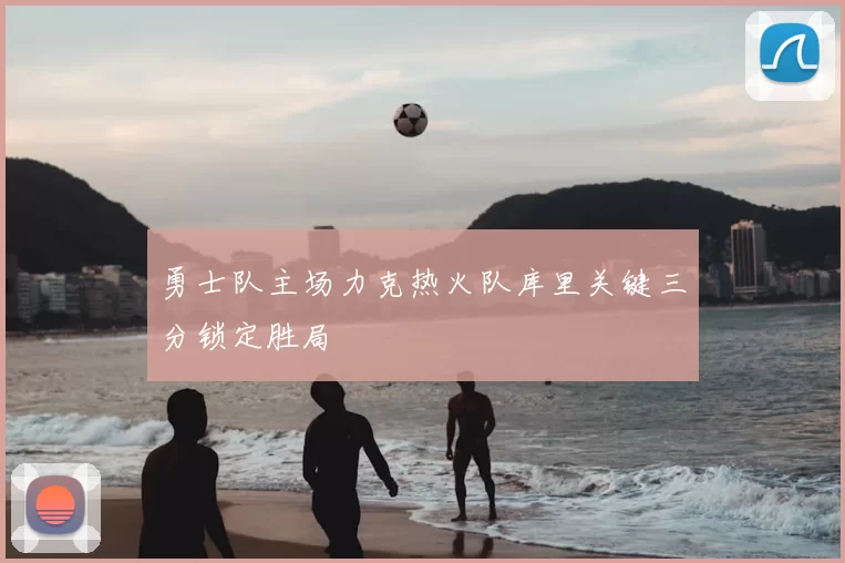 勇士队主场力克热火队库里关键三分锁定胜局