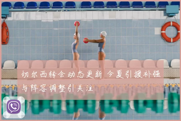 切尔西转会动态更新 今夏引援补强与阵容调整引关注