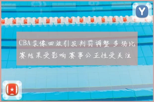 CBA录像回放引发判罚调整 多场比赛结果受影响 赛事公正性受关注