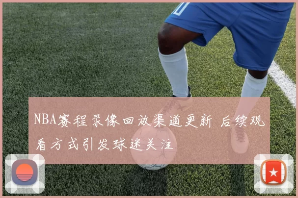 NBA赛程录像回放渠道更新 后续观看方式引发球迷关注