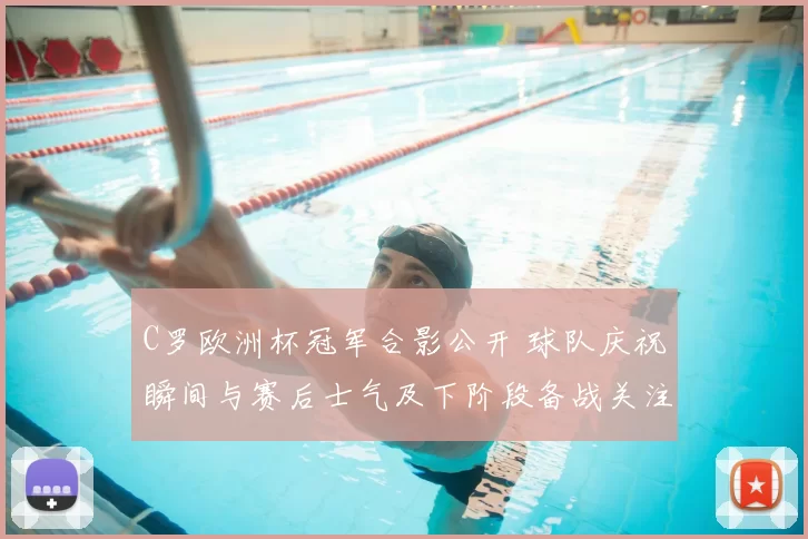 C罗欧洲杯冠军合影公开 球队庆祝瞬间与赛后士气及下阶段备战关注点