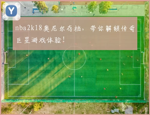 nba2k18奥尼尔存档,带你解锁传奇巨星游戏体验!
