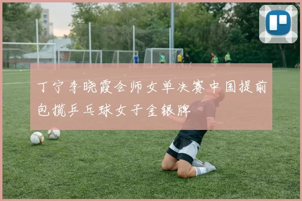 丁宁李晓霞会师女单决赛中国提前包揽乒乓球女子金银牌