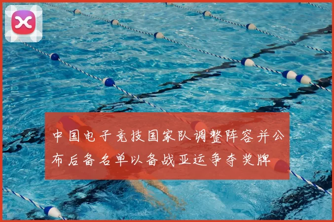 中国电子竞技国家队调整阵容并公布后备名单以备战亚运争夺奖牌