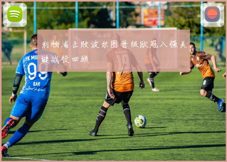 利物浦击败波尔图晋级欧冠八强关键战役回顾