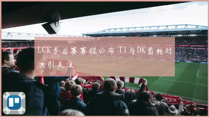 LCK季后赛赛程公布 T1与DK首轮对决引关注
