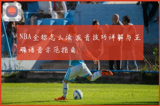 NBA全称怎么读 发音技巧详解与正确语音示范指南