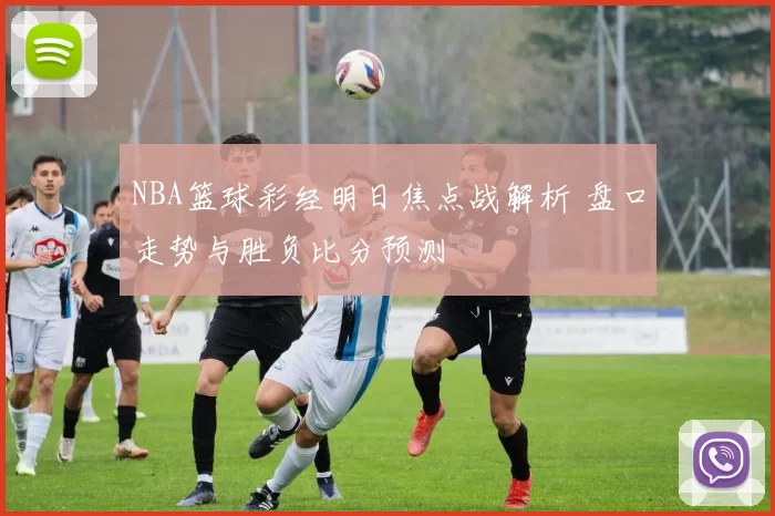 NBA篮球彩经明日焦点战解析 盘口走势与胜负比分预测