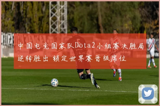 中国电竞国家队Dota2小组赛决胜局逆转胜出 锁定世界赛晋级席位