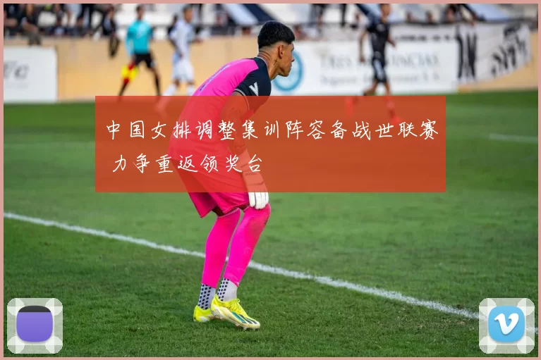 中国女排调整集训阵容备战世联赛 力争重返领奖台