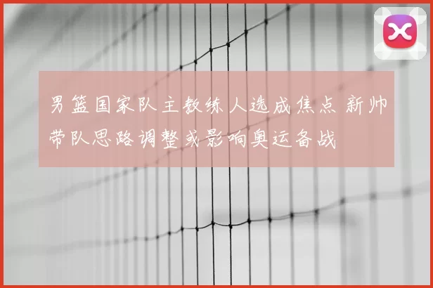 男篮国家队主教练人选成焦点 新帅带队思路调整或影响奥运备战
