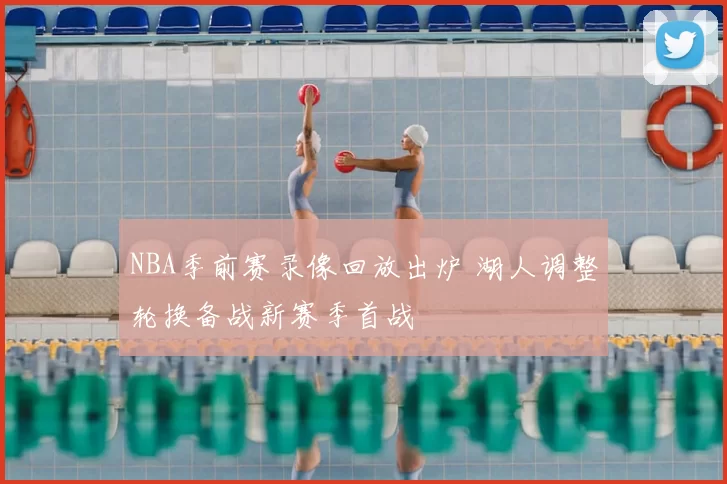 NBA季前赛录像回放出炉 湖人调整轮换备战新赛季首战