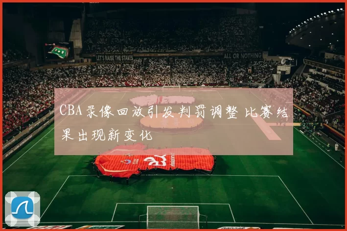 CBA录像回放引发判罚调整 比赛结果出现新变化