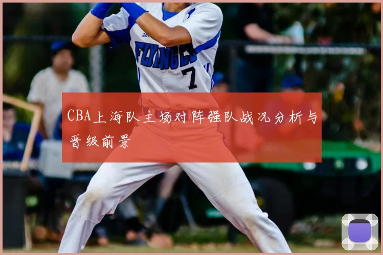 CBA上海队主场对阵强队战况分析与晋级前景