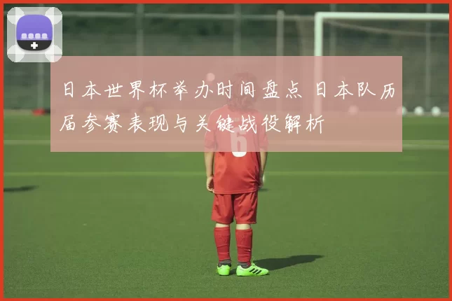 日本世界杯举办时间盘点 日本队历届参赛表现与关键战役解析