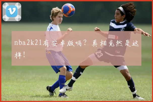 nba2k21有安卓版吗？真相竟然是这样！