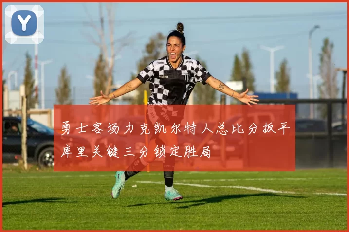 勇士客场力克凯尔特人总比分扳平库里关键三分锁定胜局