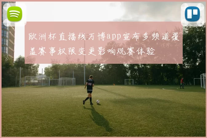 欧洲杯直播线万博app宣布多频道覆盖赛事权限变更影响观赛体验