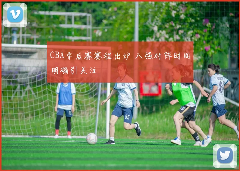CBA季后赛赛程出炉 八强对阵时间明确引关注