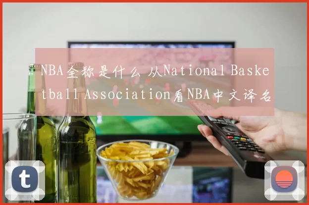NBA全称是什么 从National Basketball Association看NBA中文译名与由来解析