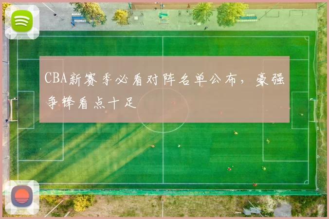 CBA新赛季必看对阵名单公布，豪强争锋看点十足