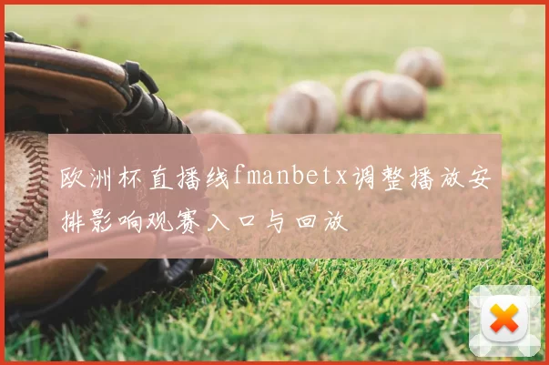 欧洲杯直播线fmanbetx调整播放安排影响观赛入口与回放