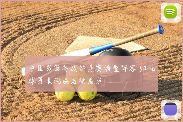 中国男篮备战热身赛调整阵容 归化球员表现成后续看点
