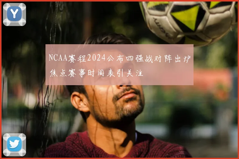 NCAA赛程2024公布四强战对阵出炉焦点赛事时间表引关注