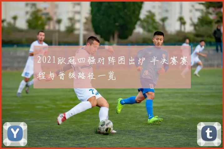 2021欧冠四强对阵图出炉 半决赛赛程与晋级路径一览