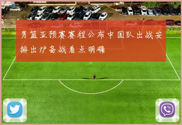 男篮亚预赛赛程公布中国队出战安排出炉备战看点明确