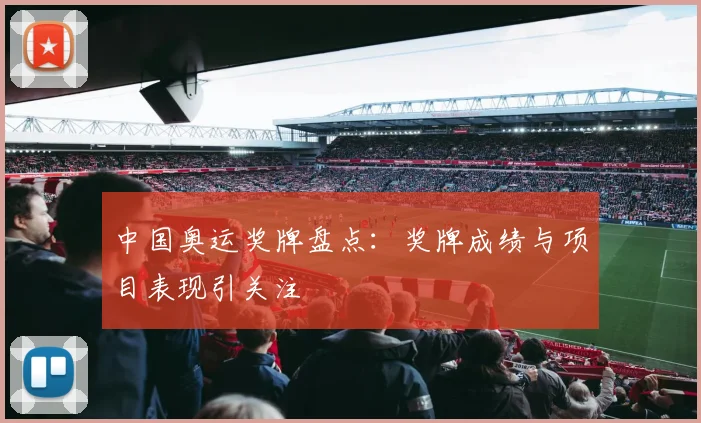 中国奥运奖牌盘点：奖牌成绩与项目表现引关注