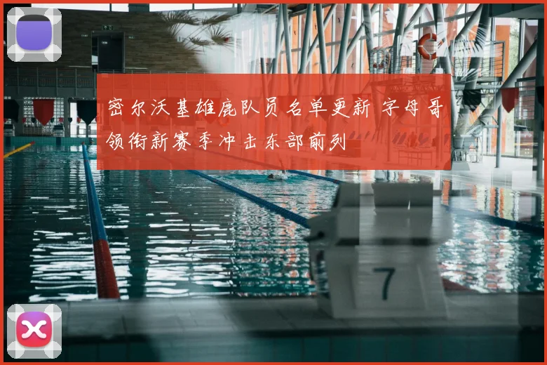 密尔沃基雄鹿队员名单更新 字母哥领衔新赛季冲击东部前列