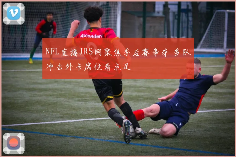 NFL直播JRS网聚焦季后赛争夺 多队冲击外卡席位看点足