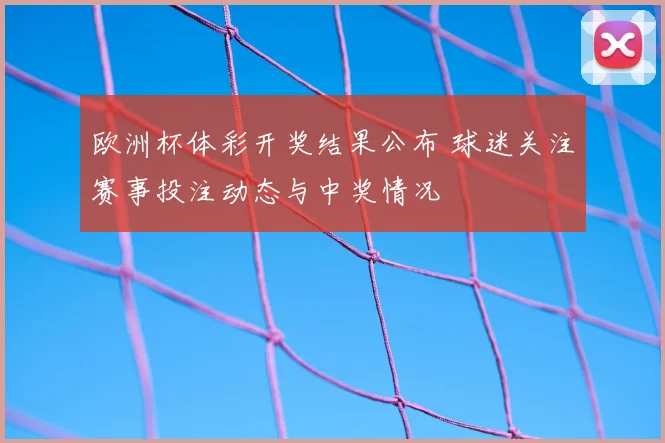 欧洲杯体彩开奖结果公布 球迷关注赛事投注动态与中奖情况