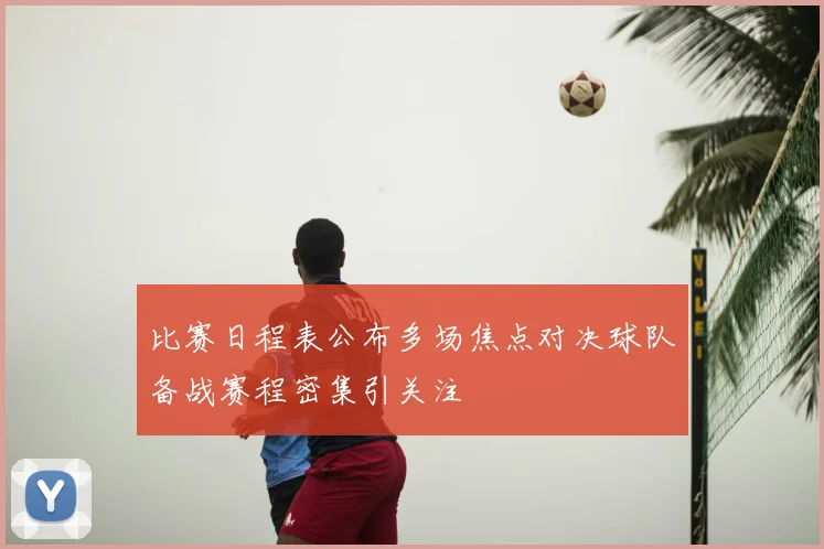 比赛日程表公布多场焦点对决球队备战赛程密集引关注