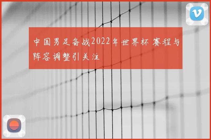 中国男足备战2022年世界杯 赛程与阵容调整引关注